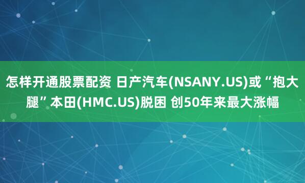 怎样开通股票配资 日产汽车(NSANY.US)或“抱大腿”本田(HMC.US)脱困 创50年来最大涨幅