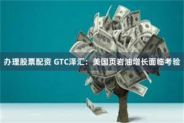 办理股票配资 GTC泽汇：美国页岩油增长面临考验