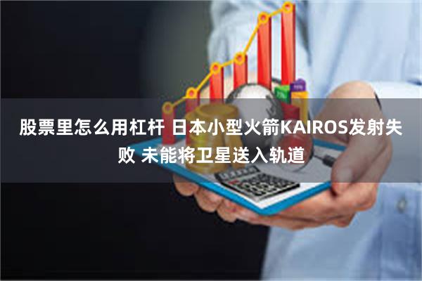 股票里怎么用杠杆 日本小型火箭KAIROS发射失败 未能将卫星送入轨道