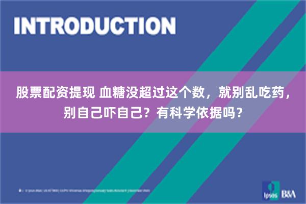 股票配资提现 血糖没超过这个数，就别乱吃药，别自己吓自己？有科学依据吗？