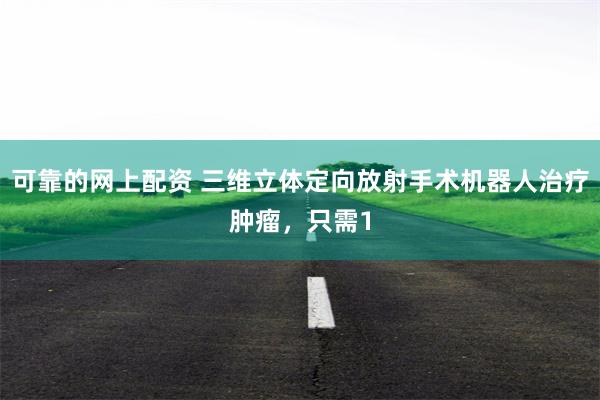 可靠的网上配资 三维立体定向放射手术机器人治疗肿瘤，只需1