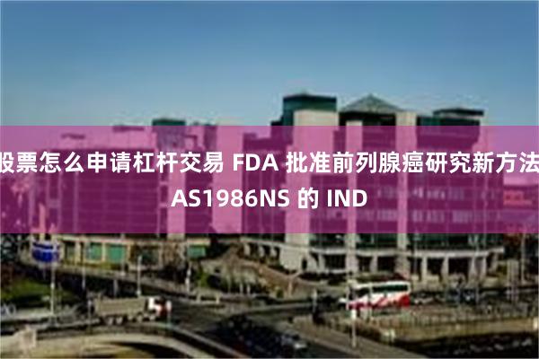 股票怎么申请杠杆交易 FDA 批准前列腺癌研究新方法 AS1986NS 的 IND