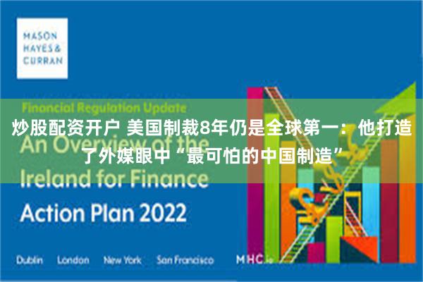 炒股配资开户 美国制裁8年仍是全球第一：他打造了外媒眼中“最可怕的中国制造”