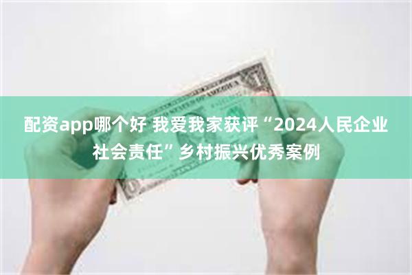 配资app哪个好 我爱我家获评“2024人民企业社会责任”乡村振兴优秀案例