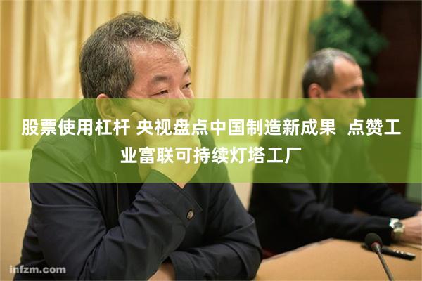 股票使用杠杆 央视盘点中国制造新成果  点赞工业富联可持续灯塔工厂