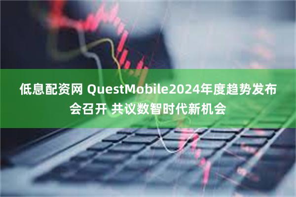 低息配资网 QuestMobile2024年度趋势发布会召开 共议数智时代新机会