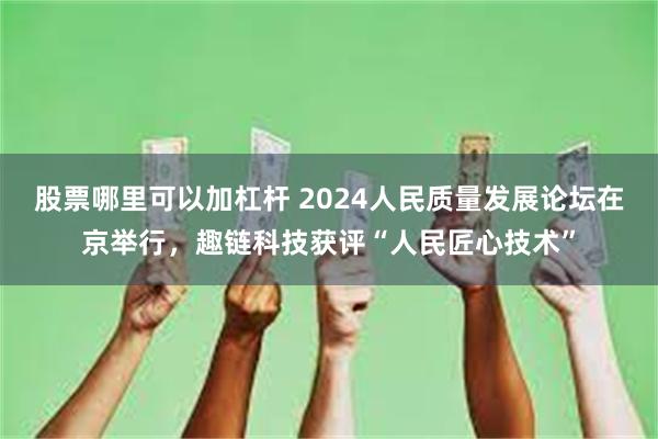 股票哪里可以加杠杆 2024人民质量发展论坛在京举行，趣链科技获评“人民匠心技术”