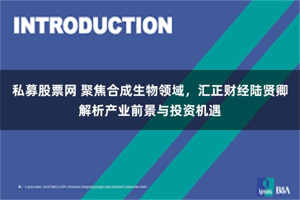 私募股票网 聚焦合成生物领域，汇正财经陆贤卿解析产业前景与投资机遇