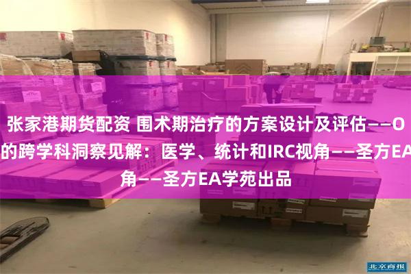 张家港期货配资 围术期治疗的方案设计及评估——ODAC案例的跨学科洞察见解：医学、统计和IRC视角——圣方EA学苑出品