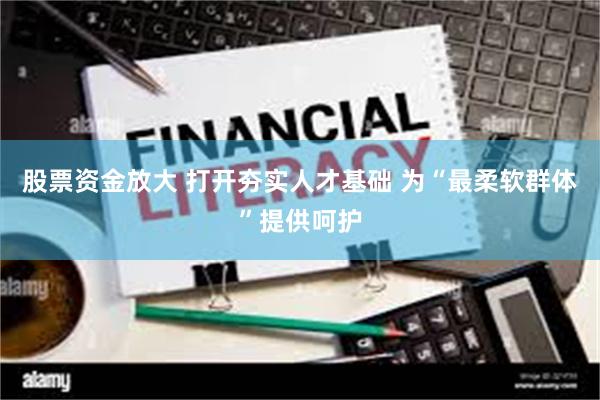 股票资金放大 打开夯实人才基础 为“最柔软群体”提供呵护