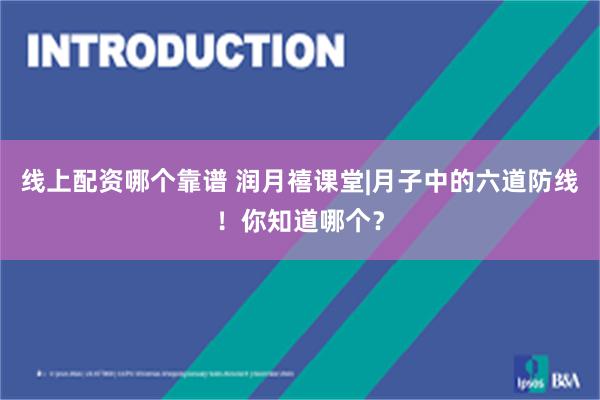 线上配资哪个靠谱 润月禧课堂|月子中的六道防线！你知道哪个？