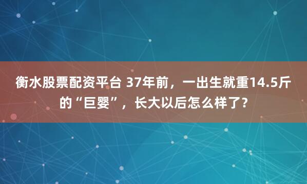 衡水股票配资平台 37年前，一出生就重14.5斤的“巨婴”，长大以后怎么样了？