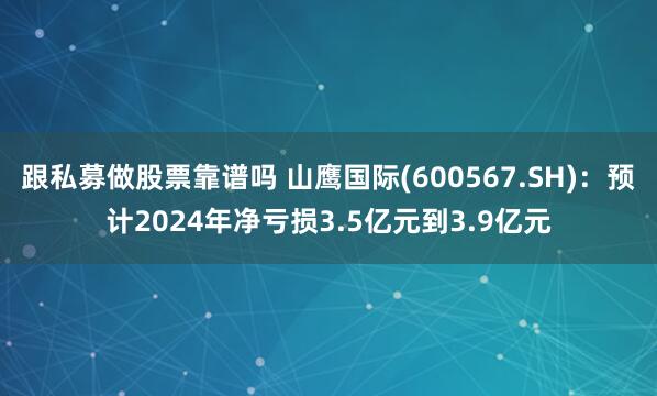 跟私募做股票靠谱吗 山鹰国际(600567.SH)：预计2024年净亏损3.5亿元到3.9亿元