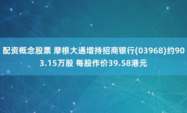 配资概念股票 摩根大通增持招商银行(03968)约903.15万股 每股作价39.58港元