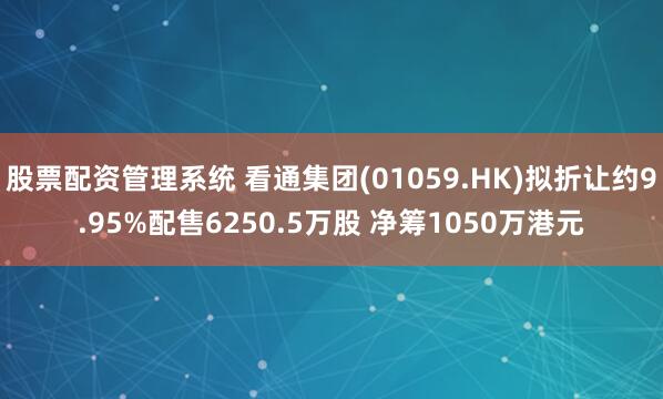 股票配资管理系统 看通集团(01059.HK)拟折让约9.95%配售6250.5万股 净筹1050万港元