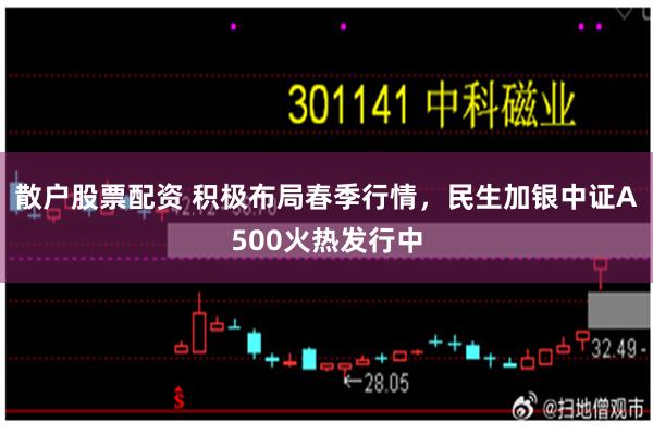 散户股票配资 积极布局春季行情，民生加银中证A500火热发行中