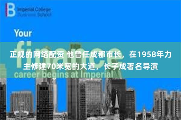 正规的网络配资 他曾任成都市长，在1958年力主修建70米宽的大道，长子成著名导演