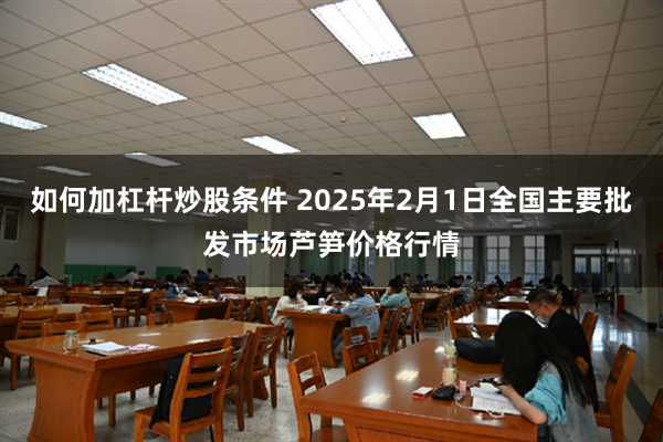 如何加杠杆炒股条件 2025年2月1日全国主要批发市场芦笋价格行情