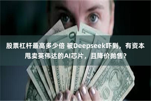 股票杠杆最高多少倍 被Deepseek吓到，有资本甩卖英伟达的AI芯片，且降价抛售？