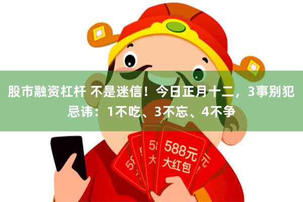 股市融资杠杆 不是迷信！今日正月十二，3事别犯忌讳：1不吃、3不忘、4不争