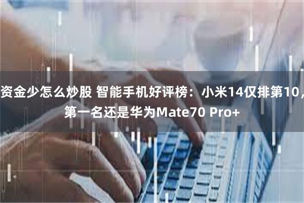 资金少怎么炒股 智能手机好评榜：小米14仅排第10，第一名还是华为Mate70 Pro+