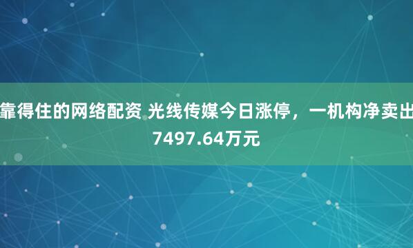 靠得住的网络配资 光线传媒今日涨停，一机构净卖出7497.64万元