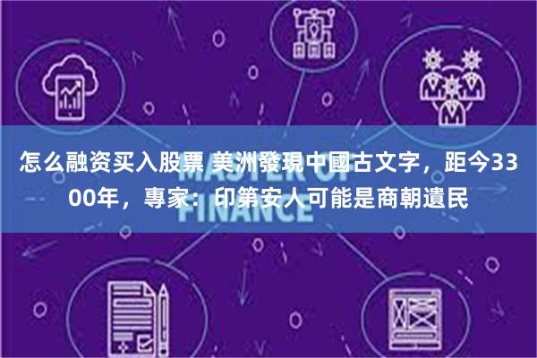 怎么融资买入股票 美洲發現中國古文字，距今3300年，專家：印第安人可能是商朝遺民