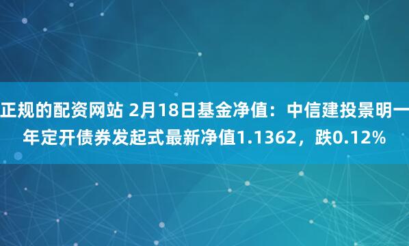 正规的配资网站 2月18日基金净值：中信建投景明一年定开债券发起式最新净值1.1362，跌0.12%