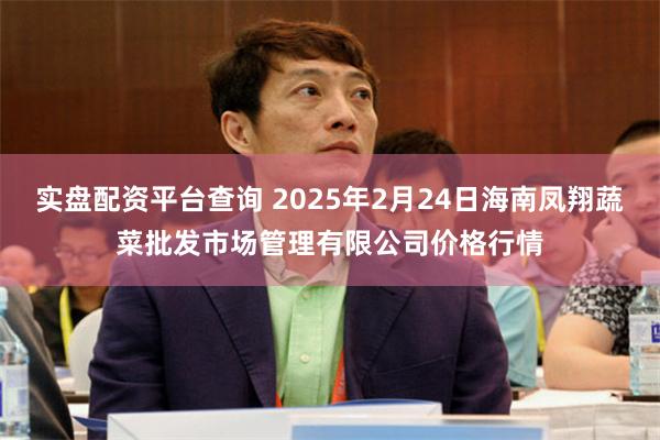 实盘配资平台查询 2025年2月24日海南凤翔蔬菜批发市场管理有限公司价格行情