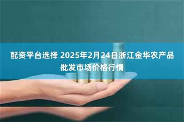 配资平台选择 2025年2月24日浙江金华农产品批发市场价格行情