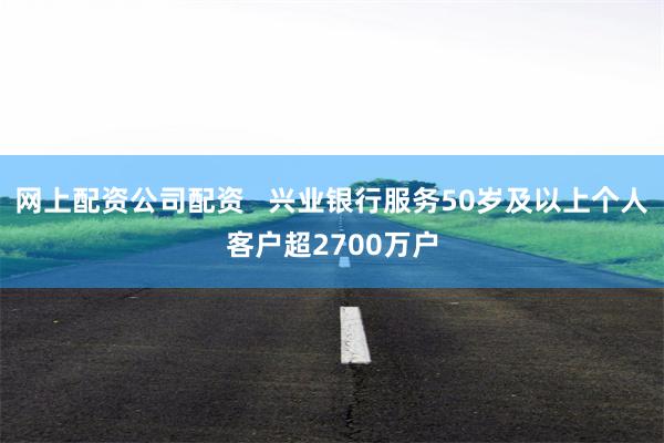 网上配资公司配资   兴业银行服务50岁及以上个人客户超2700万户