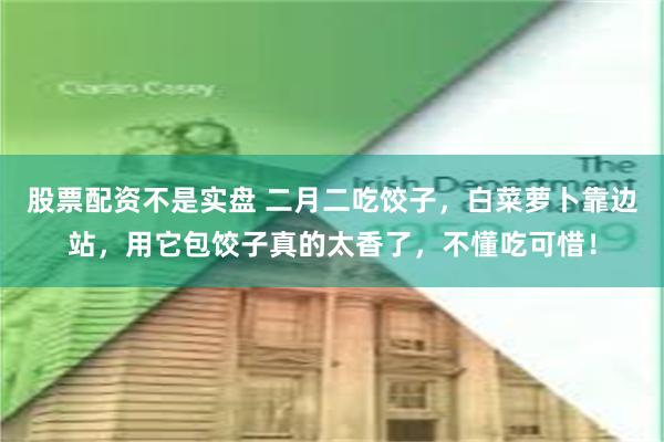 股票配资不是实盘 二月二吃饺子，白菜萝卜靠边站，用它包饺子真的太香了，不懂吃可惜！