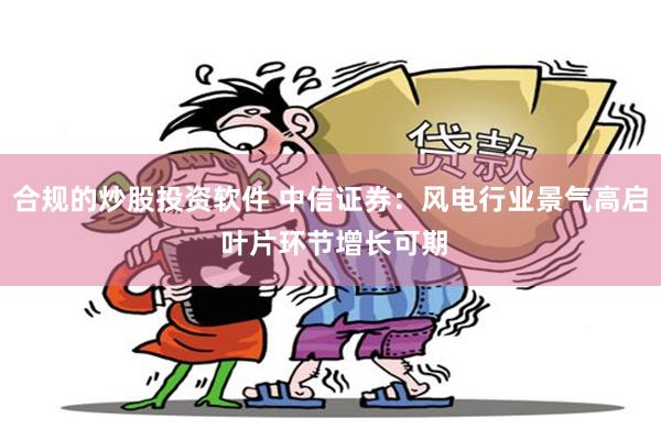 合规的炒股投资软件 中信证券：风电行业景气高启 叶片环节增长可期