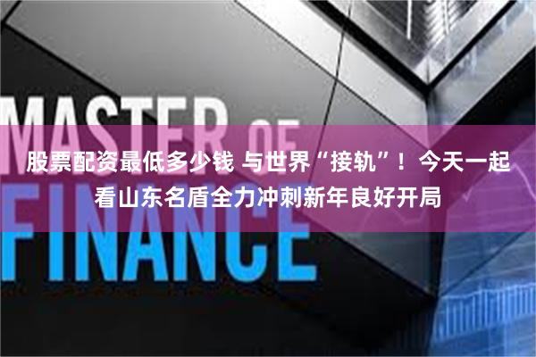 股票配资最低多少钱 与世界“接轨”！今天一起看山东名盾全力冲刺新年良好开局