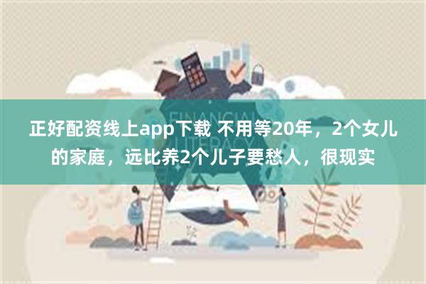 正好配资线上app下载 不用等20年，2个女儿的家庭，远比养2个儿子要愁人，很现实