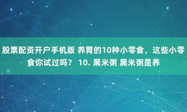 股票配资开户手机版 养胃的10种小零食，这些小零食你试过吗？ 10. 黑米粥 黑米粥是养