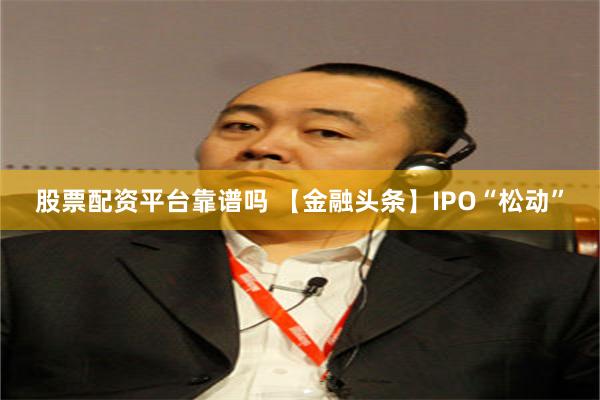 股票配资平台靠谱吗 【金融头条】IPO“松动”