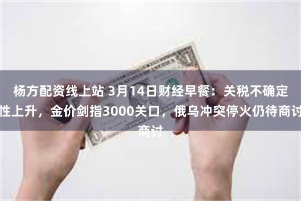 杨方配资线上站 3月14日财经早餐：关税不确定性上升，金价剑指3000关口，俄乌冲突停火仍待商讨