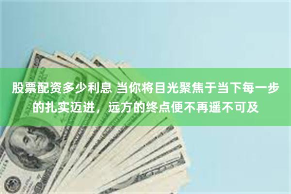 股票配资多少利息 当你将目光聚焦于当下每一步的扎实迈进，远方的终点便不再遥不可及