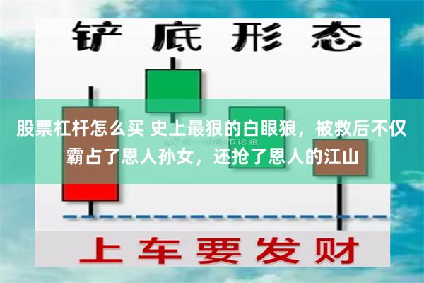 股票杠杆怎么买 史上最狠的白眼狼，被救后不仅霸占了恩人孙女，还抢了恩人的江山