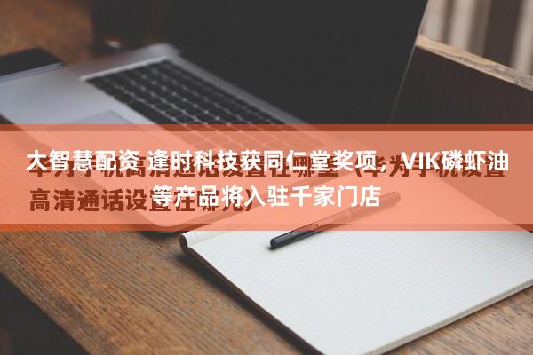 大智慧配资 逢时科技获同仁堂奖项，VIK磷虾油等产品将入驻千家门店