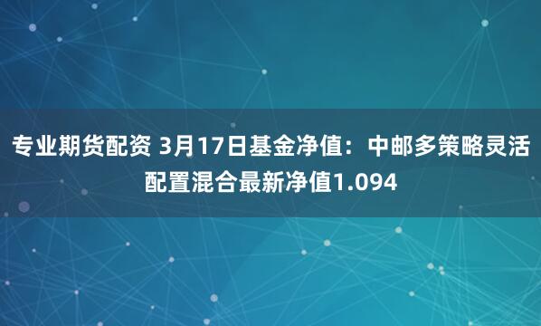 专业期货配资 3月17日基金净值：中邮多策略灵活配置混合最新净值1.094